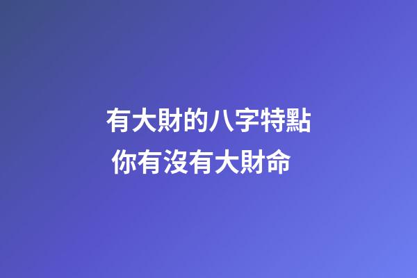 有大財的八字特點 你有沒有大財命